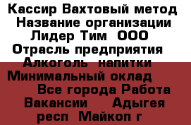 Кассир Вахтовый метод › Название организации ­ Лидер Тим, ООО › Отрасль предприятия ­ Алкоголь, напитки › Минимальный оклад ­ 35 000 - Все города Работа » Вакансии   . Адыгея респ.,Майкоп г.